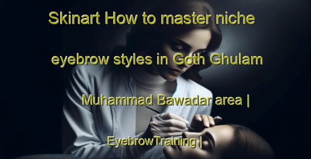 Skinart How to master niche eyebrow styles in Goth Ghulam Muhammad Bawadar area | EyebrowTraining | EyebrowClasses | SkinartTraining-Pakistan